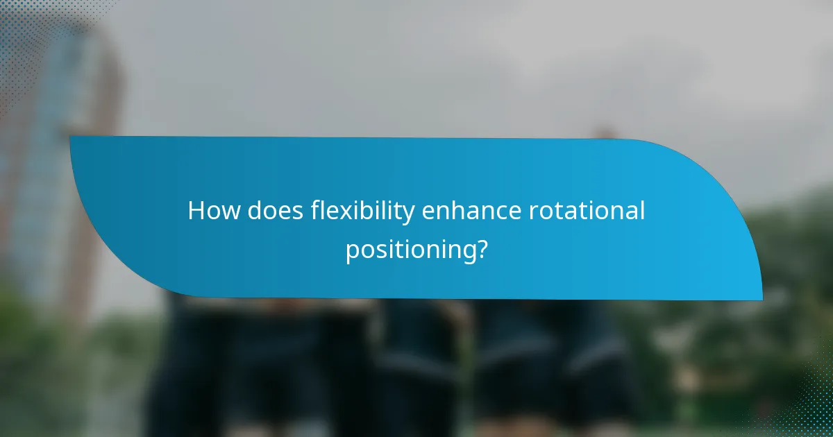 How does flexibility enhance rotational positioning?