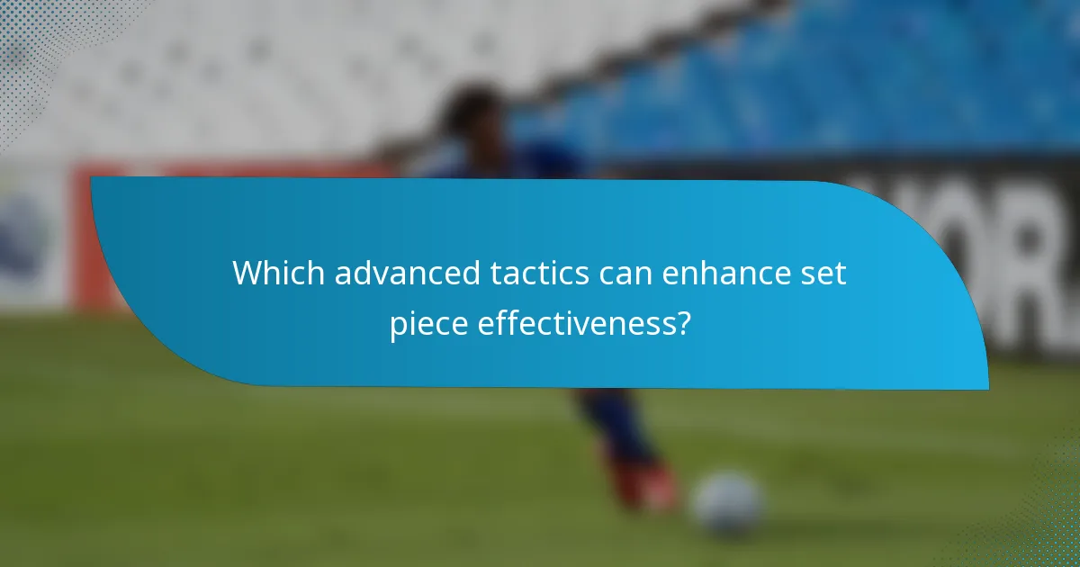 Which advanced tactics can enhance set piece effectiveness?